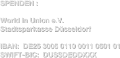 SPENDEN :

World in Union e.V.
Stadtsparkasse Düsseldorf

IBAN:  DE25 3005 0110 0011 0501 01                           
SWIFT-BIC:  DUSSDEDDXXX